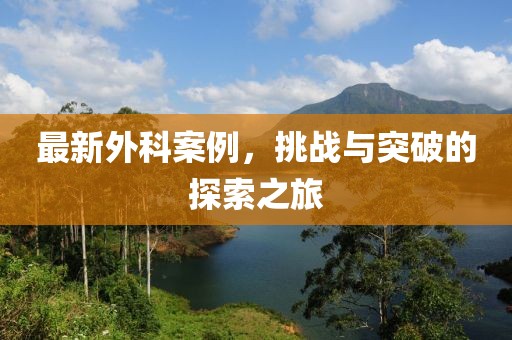 最新外科案例，挑戰(zhàn)與突破的探索之旅