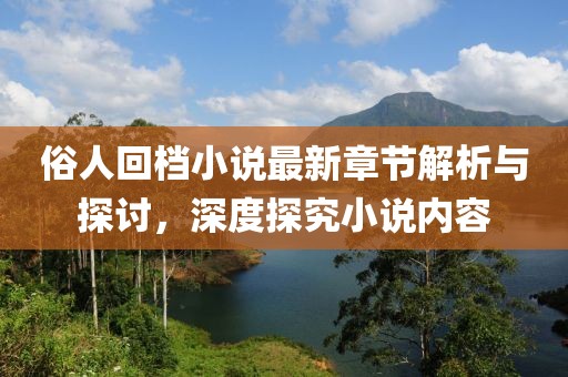 俗人回檔小說最新章節(jié)解析與探討，深度探究小說內(nèi)容