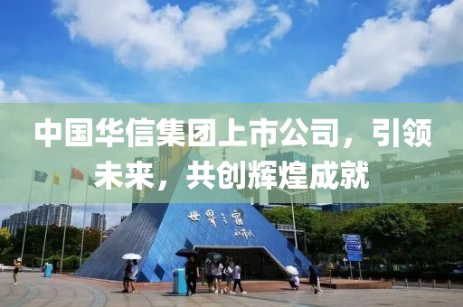 中國(guó)華信集團(tuán)上市公司，引領(lǐng)未來(lái)，共創(chuàng)輝煌成就