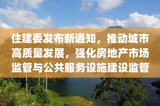 住建委發(fā)布新通知，推動(dòng)城市高質(zhì)量發(fā)展，強(qiáng)化房地產(chǎn)市場(chǎng)監(jiān)管與公共服務(wù)設(shè)施建設(shè)監(jiān)管