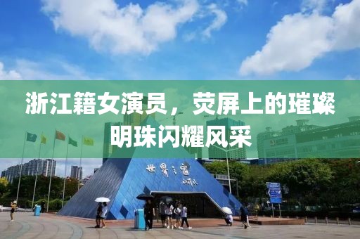 浙江籍女演員，熒屏上的璀璨明珠閃耀風(fēng)采