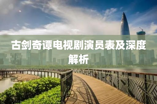 古劍奇譚電視劇演員表及深度解析