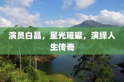 演員白晶，星光璀璨，演繹人生傳奇
