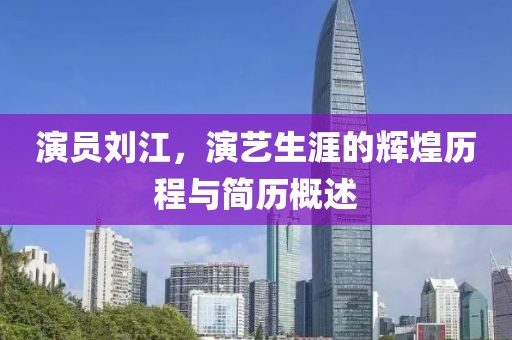 演員劉江，演藝生涯的輝煌歷程與簡歷概述