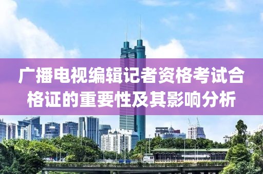 廣播電視編輯記者資格考試合格證的重要性及其影響分析