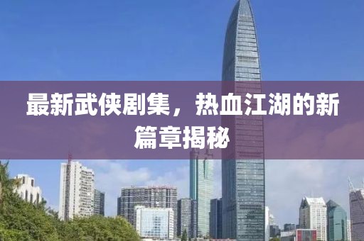最新武俠劇集，熱血江湖的新篇章揭秘