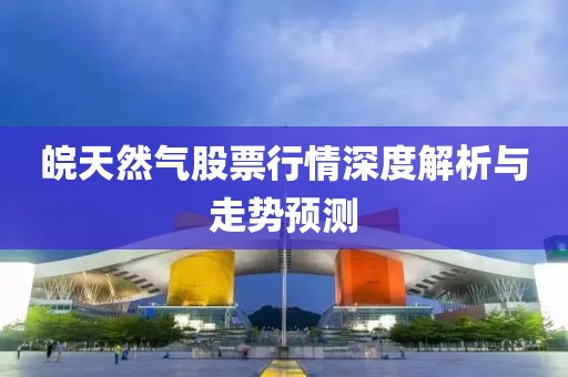 皖天然氣股票行情深度解析與走勢預(yù)測