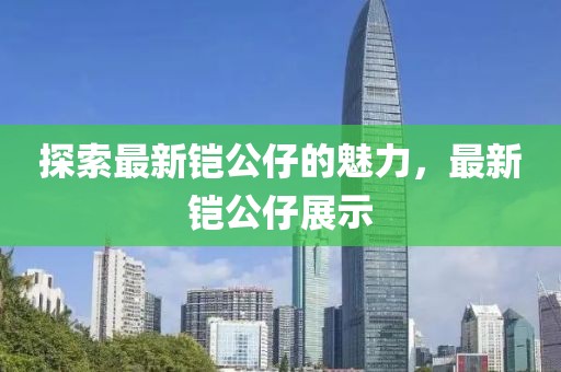 探索最新鎧公仔的魅力，最新鎧公仔展示