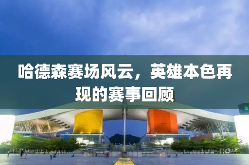 哈德森賽場(chǎng)風(fēng)云，英雄本色再現(xiàn)的賽事回顧