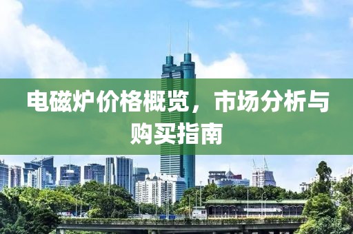 電磁爐價(jià)格概覽，市場(chǎng)分析與購(gòu)買(mǎi)指南