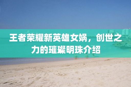 王者榮耀新英雄女媧，創(chuàng)世之力的璀璨明珠介紹