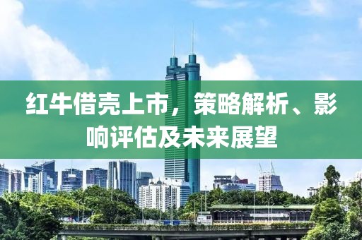 紅牛借殼上市，策略解析、影響評(píng)估及未來(lái)展望
