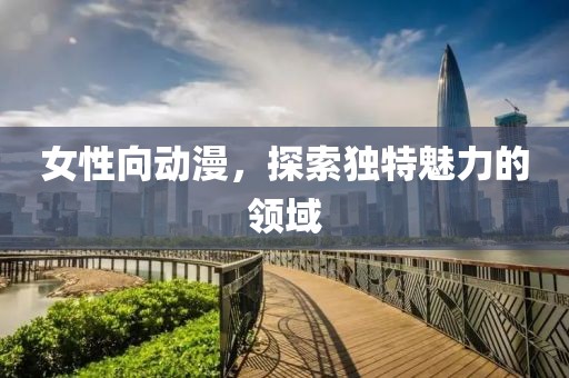 女性向動漫，探索獨特魅力的領(lǐng)域