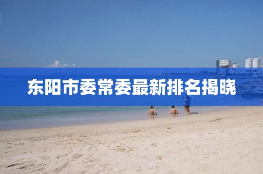 東陽市委常委最新排名揭曉