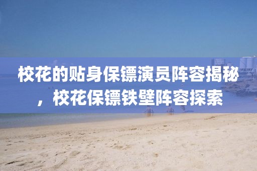 ?；ǖ馁N身保鏢演員陣容揭秘，?；ūｇS鐵壁陣容探索