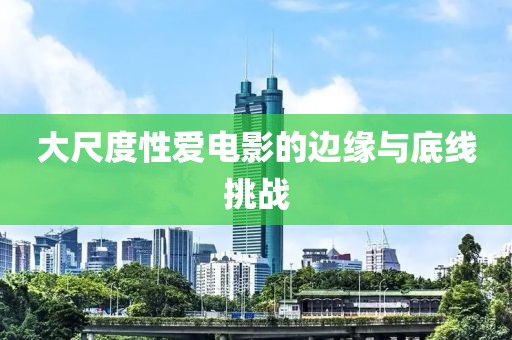 大尺度性愛(ài)電影的邊緣與底線挑戰(zhàn)