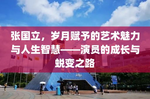 張國立，歲月賦予的藝術(shù)魅力與人生智慧——演員的成長與蛻變之路