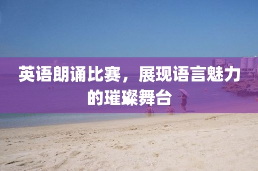 英語朗誦比賽，展現(xiàn)語言魅力的璀璨舞臺