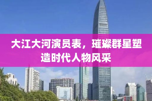 大江大河演員表，璀璨群星塑造時(shí)代人物風(fēng)采