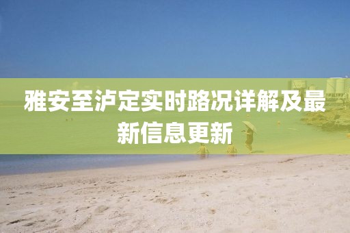 雅安至瀘定實時路況詳解及最新信息更新