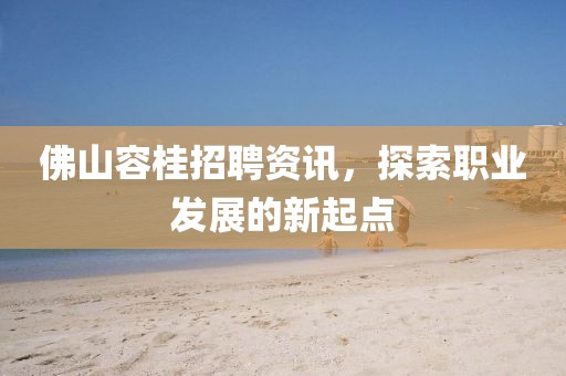 佛山容桂招聘資訊，探索職業(yè)發(fā)展的新起點