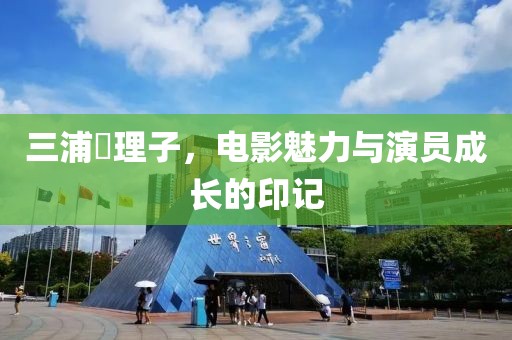 三浦恵理子，電影魅力與演員成長的印記