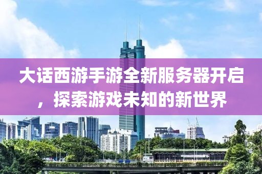 大話西游手游全新服務(wù)器開(kāi)啟，探索游戲未知的新世界