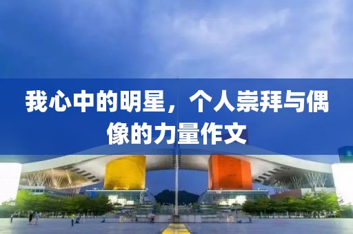 我心中的明星，個人崇拜與偶像的力量作文