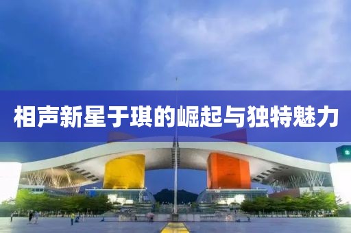 相聲新星于琪的崛起與獨特魅力