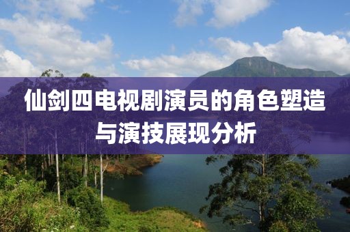 仙劍四電視劇演員的角色塑造與演技展現分析