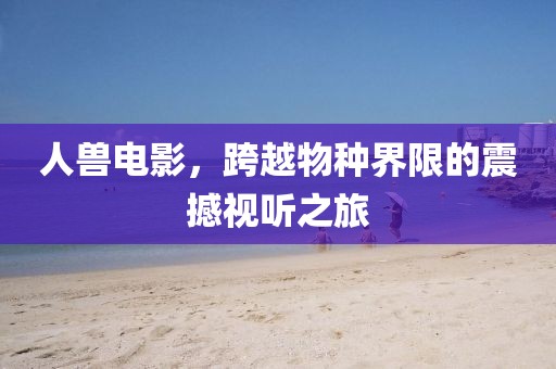 人獸電影，跨越物種界限的震撼視聽之旅