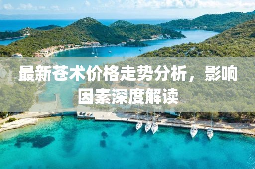 最新蒼術(shù)價(jià)格走勢(shì)分析，影響因素深度解讀