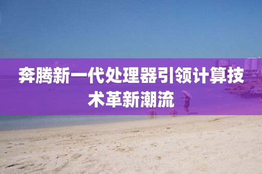 奔騰新一代處理器引領(lǐng)計(jì)算技術(shù)革新潮流