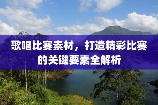 歌唱比賽素材，打造精彩比賽的關(guān)鍵要素全解析