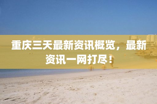 重慶三天最新資訊概覽，最新資訊一網(wǎng)打盡！