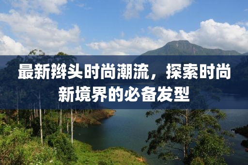 最新辮頭時(shí)尚潮流，探索時(shí)尚新境界的必備發(fā)型