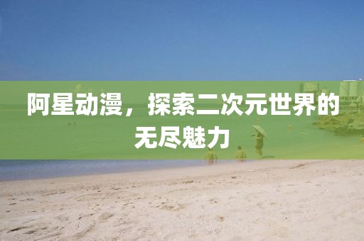 阿星動(dòng)漫，探索二次元世界的無(wú)盡魅力
