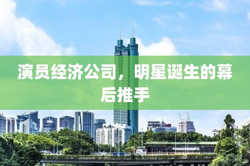 演員經(jīng)濟公司，明星誕生的幕后推手