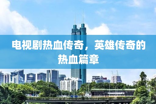 電視劇熱血傳奇，英雄傳奇的熱血篇章