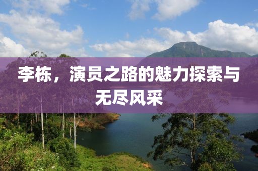 李棟，演員之路的魅力探索與無盡風(fēng)采