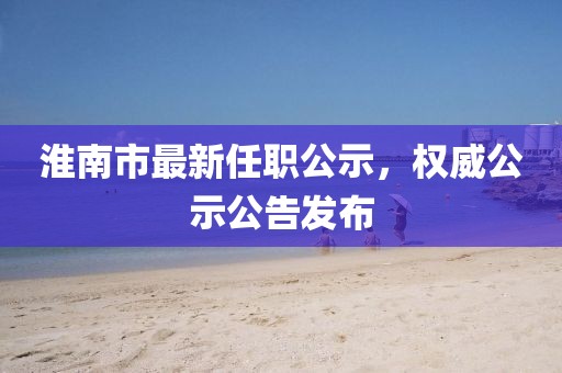 淮南市最新任職公示，權威公示公告發(fā)布
