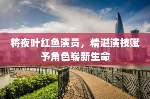 將夜葉紅魚演員，精湛演技賦予角色嶄新生命