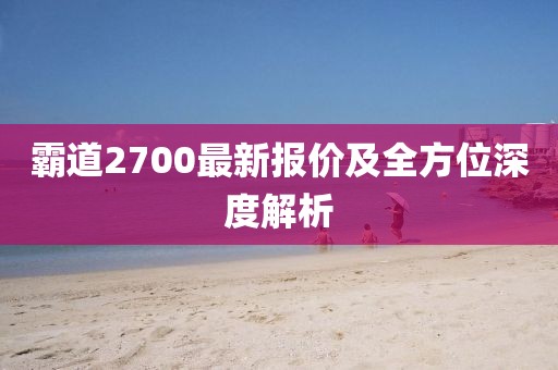 霸道2700最新報價及全方位深度解析