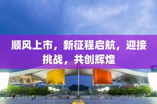 順風上市，新征程啟航，迎接挑戰(zhàn)，共創(chuàng)輝煌