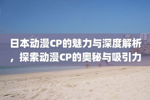 日本動漫CP的魅力與深度解析，探索動漫CP的奧秘與吸引力