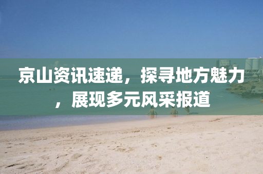 京山資訊速遞，探尋地方魅力，展現(xiàn)多元風(fēng)采報(bào)道
