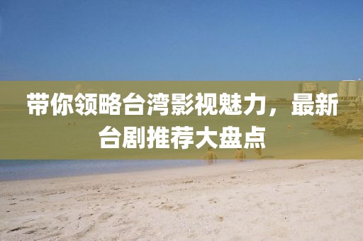 帶你領(lǐng)略臺灣影視魅力，最新臺劇推薦大盤點