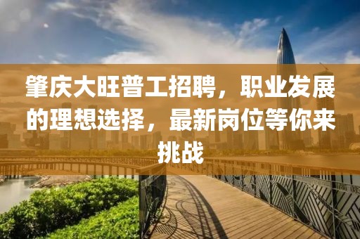 肇慶大旺普工招聘，職業(yè)發(fā)展的理想選擇，最新崗位等你來挑戰(zhàn)