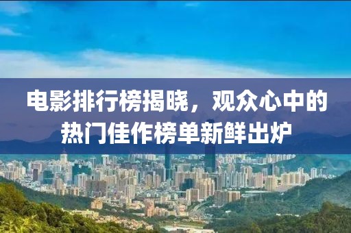電影排行榜揭曉，觀眾心中的熱門佳作榜單新鮮出爐