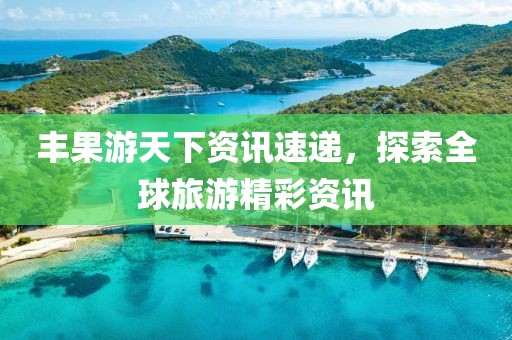 豐果游天下資訊速遞，探索全球旅游精彩資訊